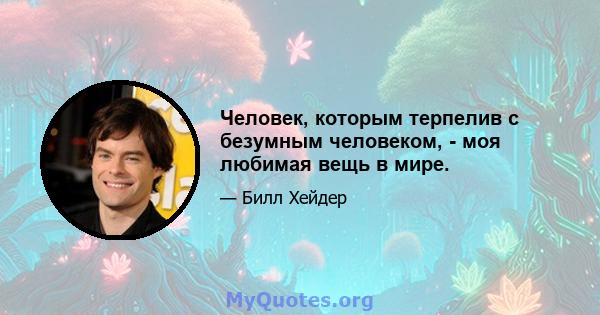 Человек, которым терпелив с безумным человеком, - моя любимая вещь в мире.