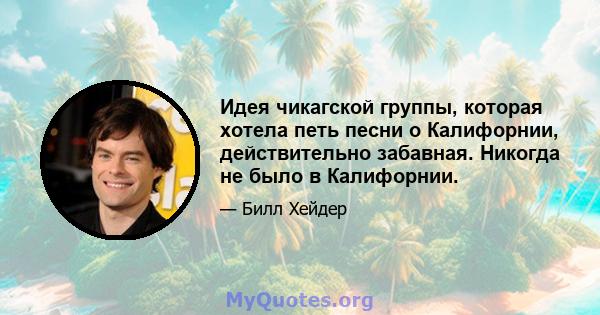 Идея чикагской группы, которая хотела петь песни о Калифорнии, действительно забавная. Никогда не было в Калифорнии.