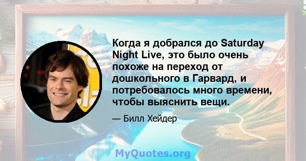 Когда я добрался до Saturday Night Live, это было очень похоже на переход от дошкольного в Гарвард, и потребовалось много времени, чтобы выяснить вещи.