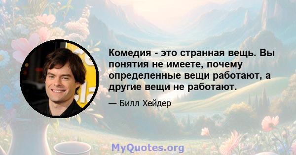 Комедия - это странная вещь. Вы понятия не имеете, почему определенные вещи работают, а другие вещи не работают.