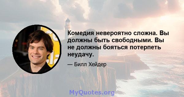 Комедия невероятно сложна. Вы должны быть свободными. Вы не должны бояться потерпеть неудачу.