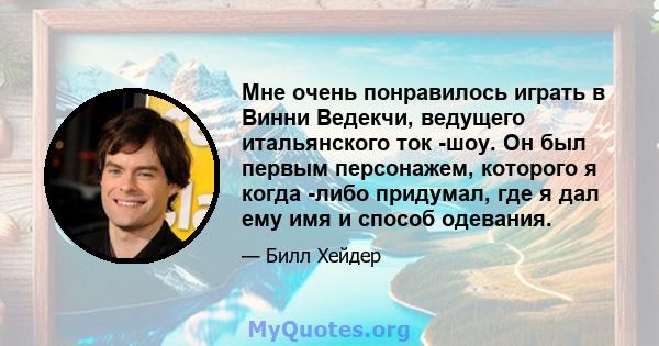 Мне очень понравилось играть в Винни Ведекчи, ведущего итальянского ток -шоу. Он был первым персонажем, которого я когда -либо придумал, где я дал ему имя и способ одевания.