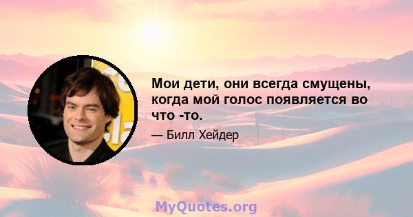 Мои дети, они всегда смущены, когда мой голос появляется во что -то.