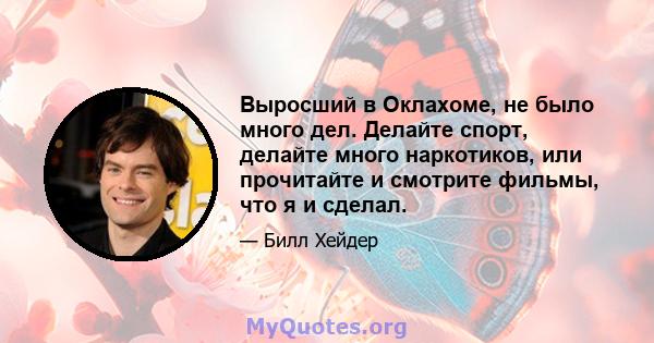 Выросший в Оклахоме, не было много дел. Делайте спорт, делайте много наркотиков, или прочитайте и смотрите фильмы, что я и сделал.