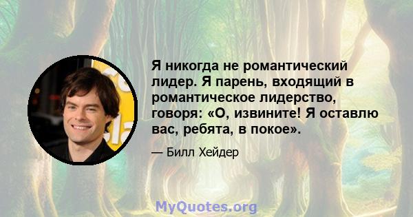 Я никогда не романтический лидер. Я парень, входящий в романтическое лидерство, говоря: «О, извините! Я оставлю вас, ребята, в покое».