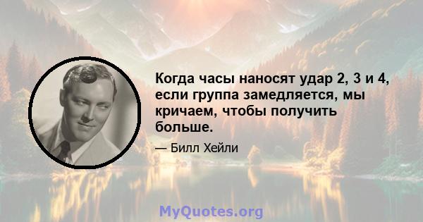 Когда часы наносят удар 2, 3 и 4, если группа замедляется, мы кричаем, чтобы получить больше.