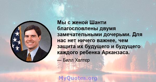 Мы с женой Шанти благословлены двумя замечательными дочерьми. Для нас нет ничего важнее, чем защита их будущего и будущего каждого ребенка Арканзаса.