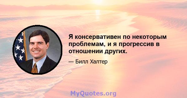 Я консервативен по некоторым проблемам, и я прогрессив в отношении других.