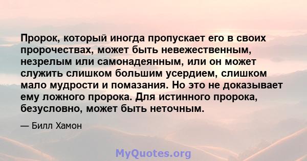 Пророк, который иногда пропускает его в своих пророчествах, может быть невежественным, незрелым или самонадеянным, или он может служить слишком большим усердием, слишком мало мудрости и помазания. Но это не доказывает