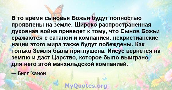 В то время сыновья Божьи будут полностью проявлены на земле. Широко распространенная духовная война приведет к тому, что Сынов Божьи сражаются с сатаной и компанией, нехристианские нации этого мира также будут