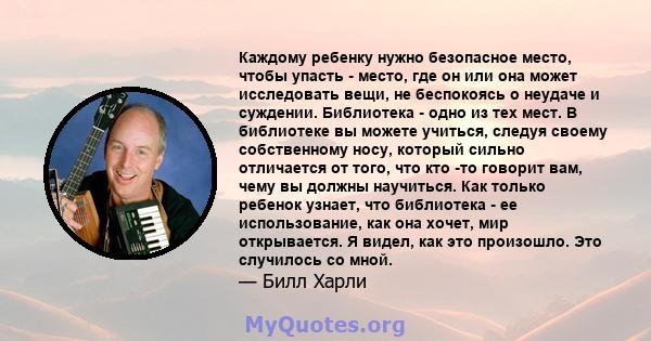 Каждому ребенку нужно безопасное место, чтобы упасть - место, где он или она может исследовать вещи, не беспокоясь о неудаче и суждении. Библиотека - одно из тех мест. В библиотеке вы можете учиться, следуя своему