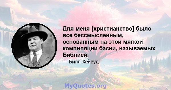 Для меня [христианство] было все бессмысленным, основанным на этой мягкой компиляции басни, называемых Библией.