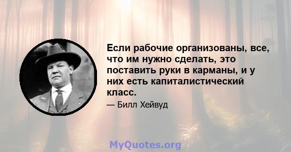 Если рабочие организованы, все, что им нужно сделать, это поставить руки в карманы, и у них есть капиталистический класс.