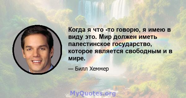 Когда я что -то говорю, я имею в виду это. Мир должен иметь палестинское государство, которое является свободным и в мире.