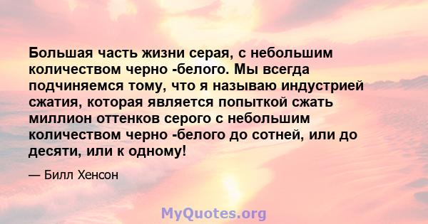 Большая часть жизни серая, с небольшим количеством черно -белого. Мы всегда подчиняемся тому, что я называю индустрией сжатия, которая является попыткой сжать миллион оттенков серого с небольшим количеством черно