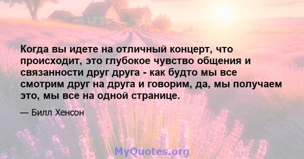 Когда вы идете на отличный концерт, что происходит, это глубокое чувство общения и связанности друг друга - как будто мы все смотрим друг на друга и говорим, да, мы получаем это, мы все на одной странице.