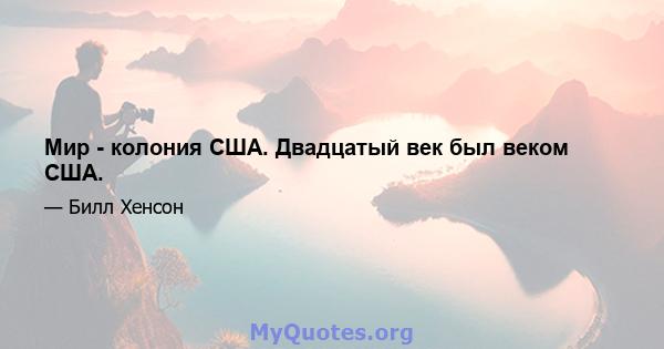 Мир - колония США. Двадцатый век был веком США.