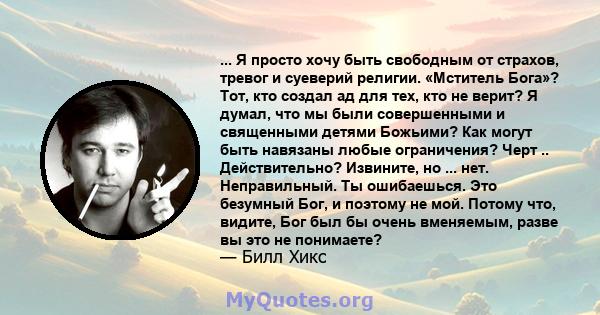 ... Я просто хочу быть свободным от страхов, тревог и суеверий религии. «Мститель Бога»? Тот, кто создал ад для тех, кто не верит? Я думал, что мы были совершенными и священными детями Божьими? Как могут быть навязаны