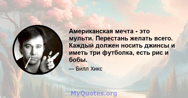 Американская мечта - это мульти. Перестань желать всего. Каждый должен носить джинсы и иметь три футболка, есть рис и бобы.