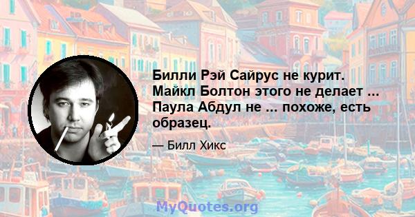 Билли Рэй Сайрус не курит. Майкл Болтон этого не делает ... Паула Абдул не ... похоже, есть образец.