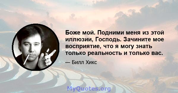 Боже мой. Подними меня из этой иллюзии, Господь. Зачините мое восприятие, что я могу знать только реальность и только вас.