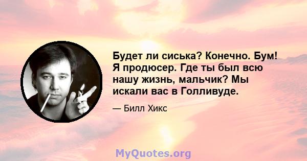 Будет ли сиська? Конечно. Бум! Я продюсер. Где ты был всю нашу жизнь, мальчик? Мы искали вас в Голливуде.