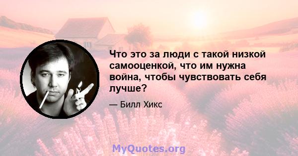 Что это за люди с такой низкой самооценкой, что им нужна война, чтобы чувствовать себя лучше?