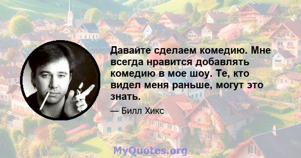 Давайте сделаем комедию. Мне всегда нравится добавлять комедию в мое шоу. Те, кто видел меня раньше, могут это знать.