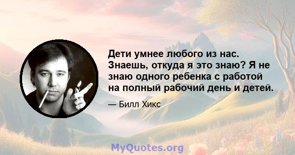 Дети умнее любого из нас. Знаешь, откуда я это знаю? Я не знаю одного ребенка с работой на полный рабочий день и детей.