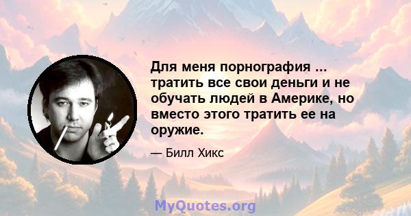 Для меня порнография ... тратить все свои деньги и не обучать людей в Америке, но вместо этого тратить ее на оружие.