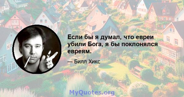 Если бы я думал, что евреи убили Бога, я бы поклонялся евреям.