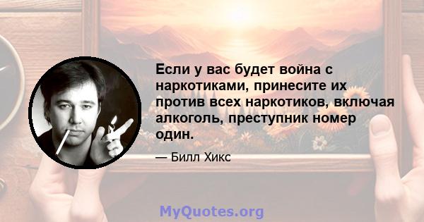 Если у вас будет война с наркотиками, принесите их против всех наркотиков, включая алкоголь, преступник номер один.