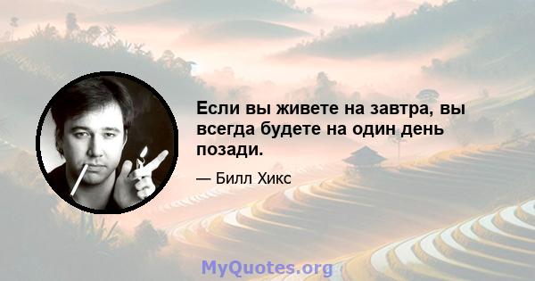 Если вы живете на завтра, вы всегда будете на один день позади.