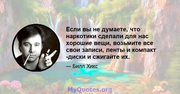 Если вы не думаете, что наркотики сделали для нас хорошие вещи, возьмите все свои записи, ленты и компакт -диски и сжигайте их.