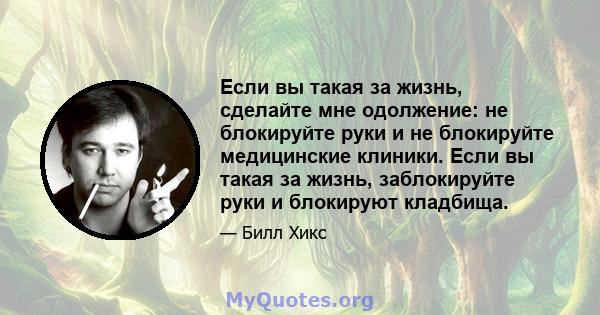 Если вы такая за жизнь, сделайте мне одолжение: не блокируйте руки и не блокируйте медицинские клиники. Если вы такая за жизнь, заблокируйте руки и блокируют кладбища.