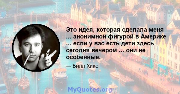 Это идея, которая сделала меня ... анонимной фигурой в Америке ... если у вас есть дети здесь сегодня вечером ... они не особенные.