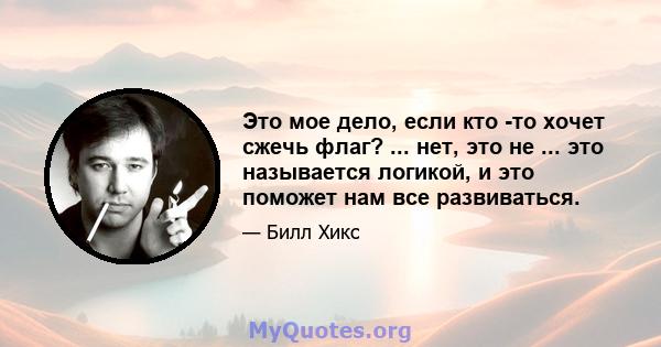 Это мое дело, если кто -то хочет сжечь флаг? ... нет, это не ... это называется логикой, и это поможет нам все развиваться.