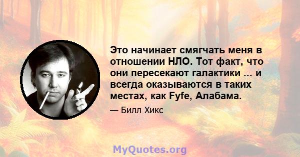 Это начинает смягчать меня в отношении НЛО. Тот факт, что они пересекают галактики ... и всегда оказываются в таких местах, как Fyfe, Алабама.