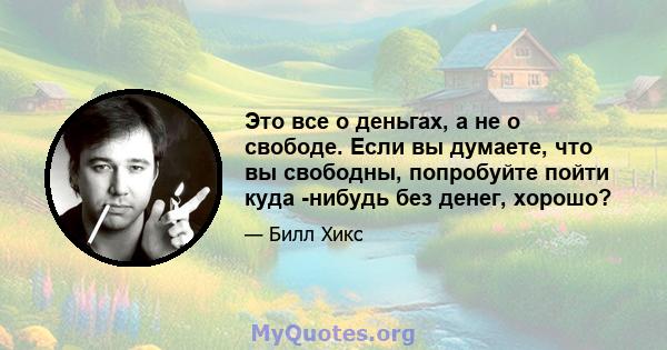 Это все о деньгах, а не о свободе. Если вы думаете, что вы свободны, попробуйте пойти куда -нибудь без денег, хорошо?