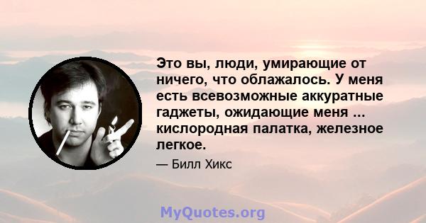 Это вы, люди, умирающие от ничего, что облажалось. У меня есть всевозможные аккуратные гаджеты, ожидающие меня ... кислородная палатка, железное легкое.