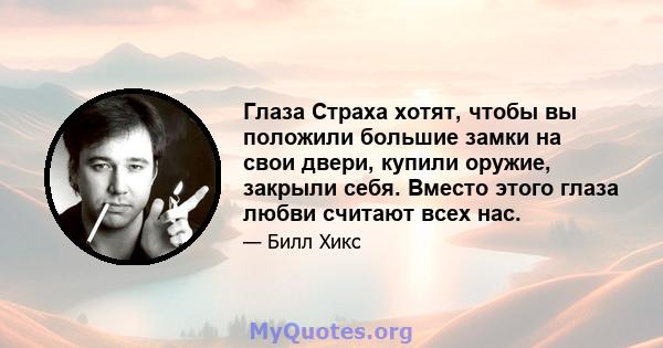 Глаза Страха хотят, чтобы вы положили большие замки на свои двери, купили оружие, закрыли себя. Вместо этого глаза любви считают всех нас.