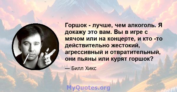 Горшок - лучше, чем алкоголь. Я докажу это вам. Вы в игре с мячом или на концерте, и кто -то действительно жестокий, агрессивный и отвратительный, они пьяны или курят горшок?