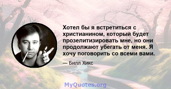 Хотел бы я встретиться с христианином, который будет прозелитизировать мне, но они продолжают убегать от меня. Я хочу поговорить со всеми вами.