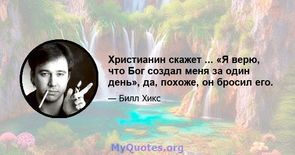 Христианин скажет ... «Я верю, что Бог создал меня за один день», да, похоже, он бросил его.