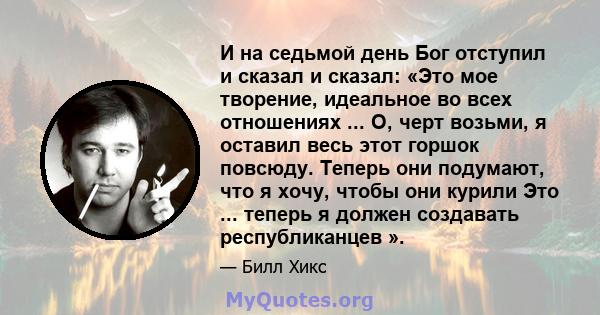 И на седьмой день Бог отступил и сказал и сказал: «Это мое творение, идеальное во всех отношениях ... О, черт возьми, я оставил весь этот горшок повсюду. Теперь они подумают, что я хочу, чтобы они курили Это ... теперь