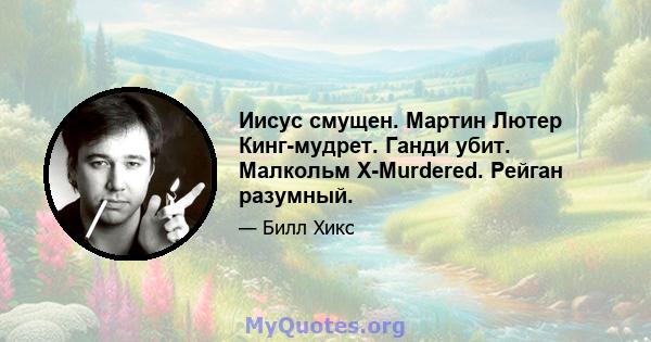 Иисус смущен. Мартин Лютер Кинг-мудрет. Ганди убит. Малкольм X-Murdered. Рейган разумный.