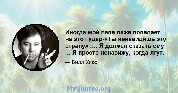 Иногда мой папа даже попадает на этот удар-«Ты ненавидишь эту страну» .... Я должен сказать ему ... Я просто ненавижу, когда лгут.