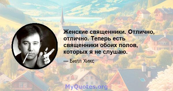 Женские священники. Отлично, отлично. Теперь есть священники обоих полов, которых я не слушаю.