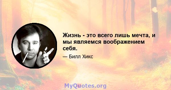 Жизнь - это всего лишь мечта, и мы являемся воображением себя.