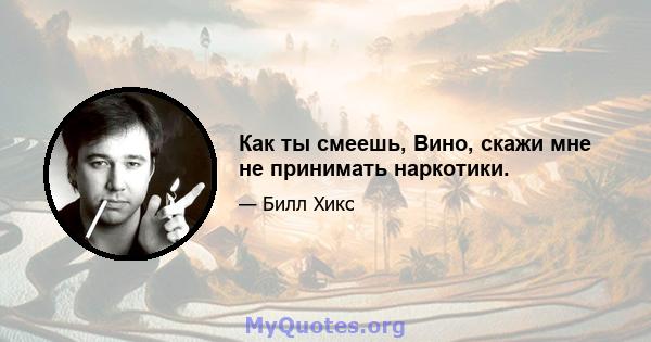 Как ты смеешь, Вино, скажи мне не принимать наркотики.